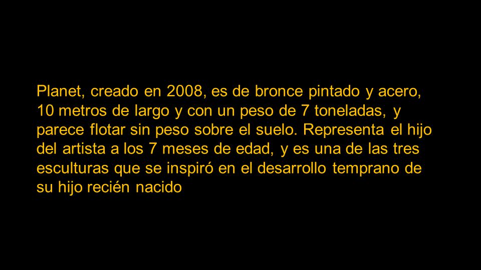 Planet, creado en 2008, es de bronce pintado y acero, 10 metros de largo y con un peso de 7 toneladas, y parece flotar sin peso sobre el suelo.