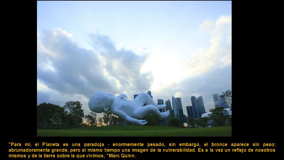 Para mí, el Planeta es una paradoja - enormemente pesado, sin embargo, el bronce aparece sin peso; abrumadoramente grande, pero al mismo tiempo una imagen de la vulnerabilidad.