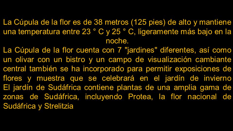 La Cúpula de la flor es de 38 metros (125 pies) de alto y mantiene una temperatura entre 23 ° C y 25 ° C, ligeramente más bajo en la noche.