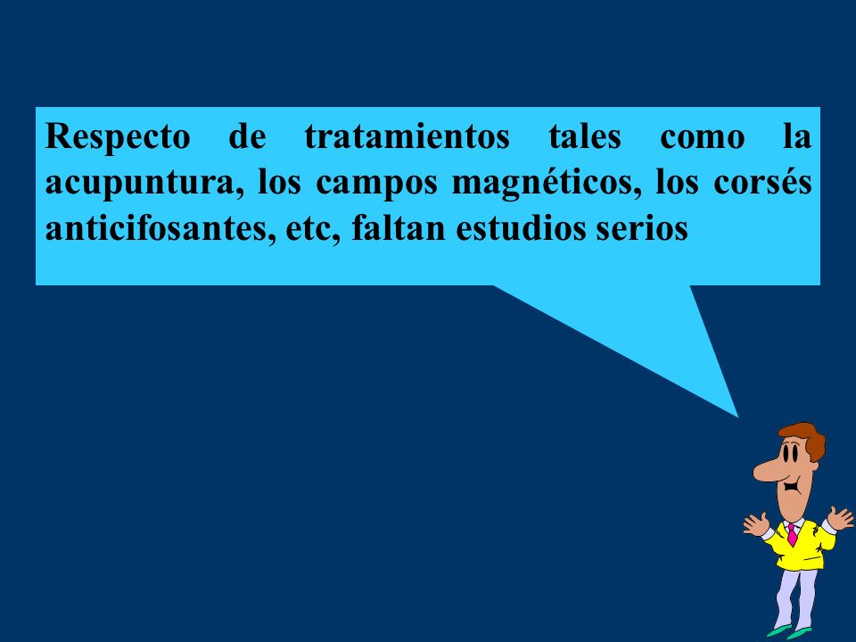 Respecto de tratamientos tales como la acupuntura, los campos magnéticos, los corsés anticifosantes, etc, faltan estudios serios