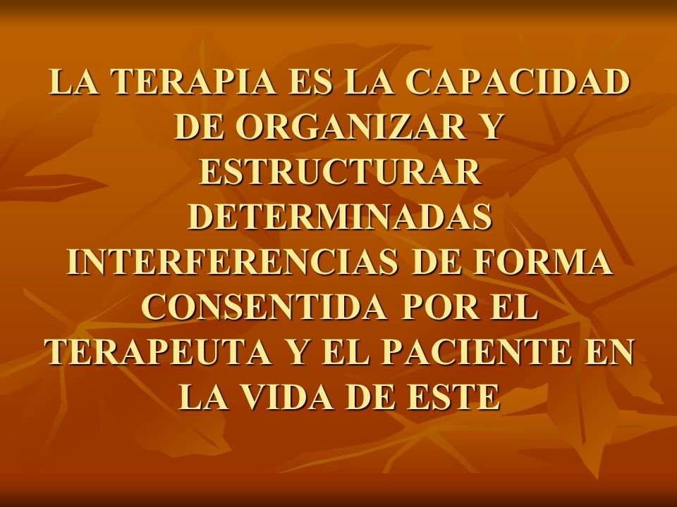 LA TERAPIA ES LA CAPACIDAD DE ORGANIZAR Y ESTRUCTURAR DETERMINADAS INTERFERENCIAS DE FORMA CONSENTIDA POR EL TERAPEUTA Y EL PACIENTE EN LA VIDA DE ESTE