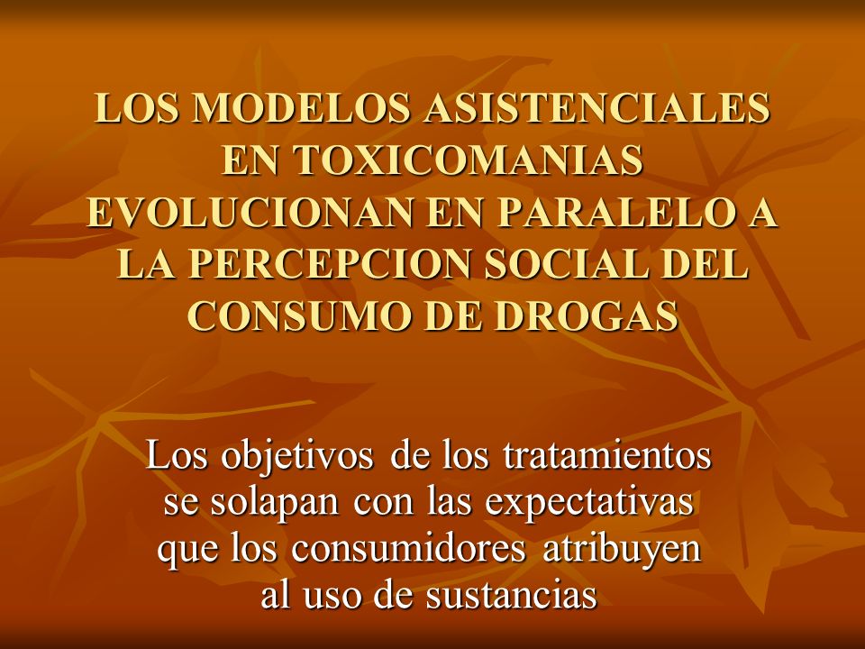 LOS MODELOS ASISTENCIALES EN TOXICOMANIAS EVOLUCIONAN EN PARALELO A LA PERCEPCION SOCIAL DEL CONSUMO DE DROGAS
