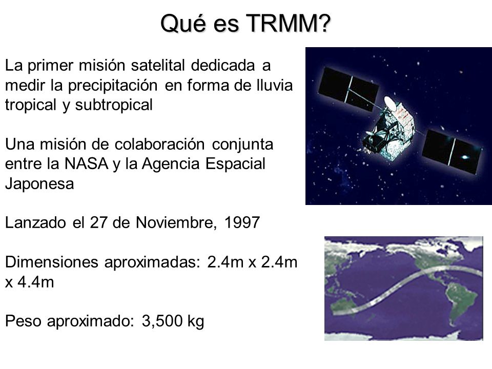 Qué es TRMM La primer misión satelital dedicada a medir la precipitación en forma de lluvia tropical y subtropical.
