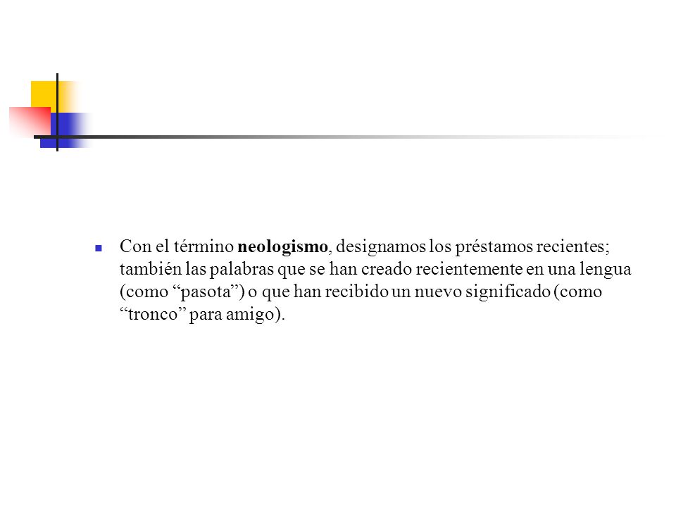 Con el término neologismo, designamos los préstamos recientes; también las palabras que se han creado recientemente en una lengua (como pasota ) o que han recibido un nuevo significado (como tronco para amigo).