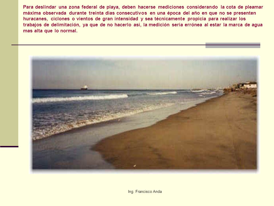 Para deslindar una zona federal de playa, deben hacerse mediciones considerando la cota de pleamar máxima observada durante treinta días consecutivos en una época del año en que no se presenten huracanes, ciclones o vientos de gran intensidad y sea técnicamente propicia para realizar los trabajos de delimitación, ya que de no hacerlo así, la medición sería errónea al estar la marca de agua mas alta que lo normal.