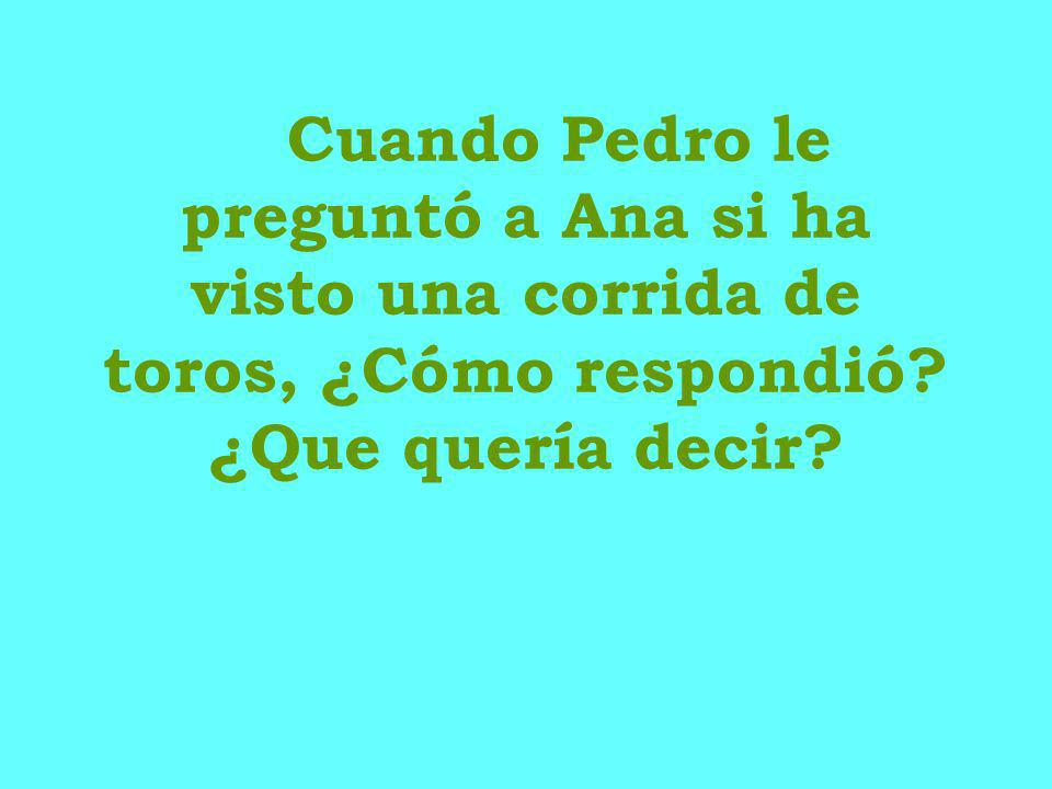 Cuando Pedro le preguntó a Ana si ha visto una corrida de toros, ¿Cómo respondió ¿Que quería decir