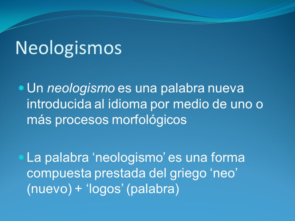 Neologismos Un neologismo es una palabra nueva introducida al idioma por medio de uno o más procesos morfológicos.