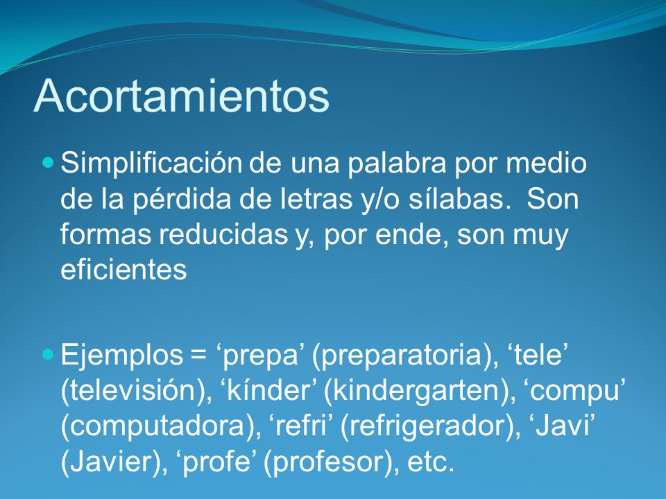 Acortamientos Simplificación de una palabra por medio de la pérdida de letras y/o sílabas. Son formas reducidas y, por ende, son muy eficientes.