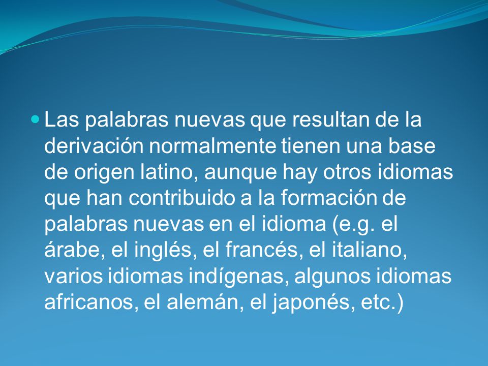 Las palabras nuevas que resultan de la derivación normalmente tienen una base de origen latino, aunque hay otros idiomas que han contribuido a la formación de palabras nuevas en el idioma (e.g.