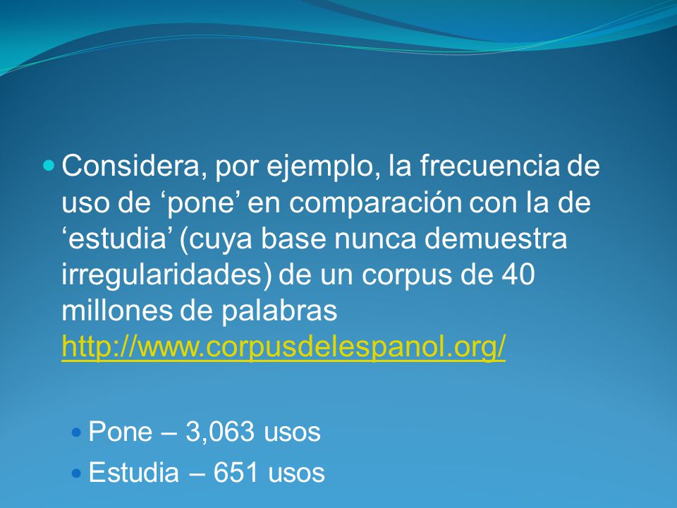 Considera, por ejemplo, la frecuencia de uso de ‘pone’ en comparación con la de ‘estudia’ (cuya base nunca demuestra irregularidades) de un corpus de 40 millones de palabras