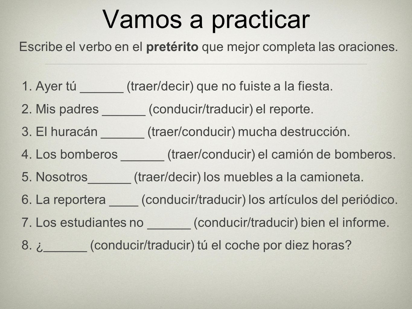 Vamos a practicar 1. Ayer tú ______ (traer/decir) que no fuiste a la fiesta. 2. Mis padres ______ (conducir/traducir) el reporte.