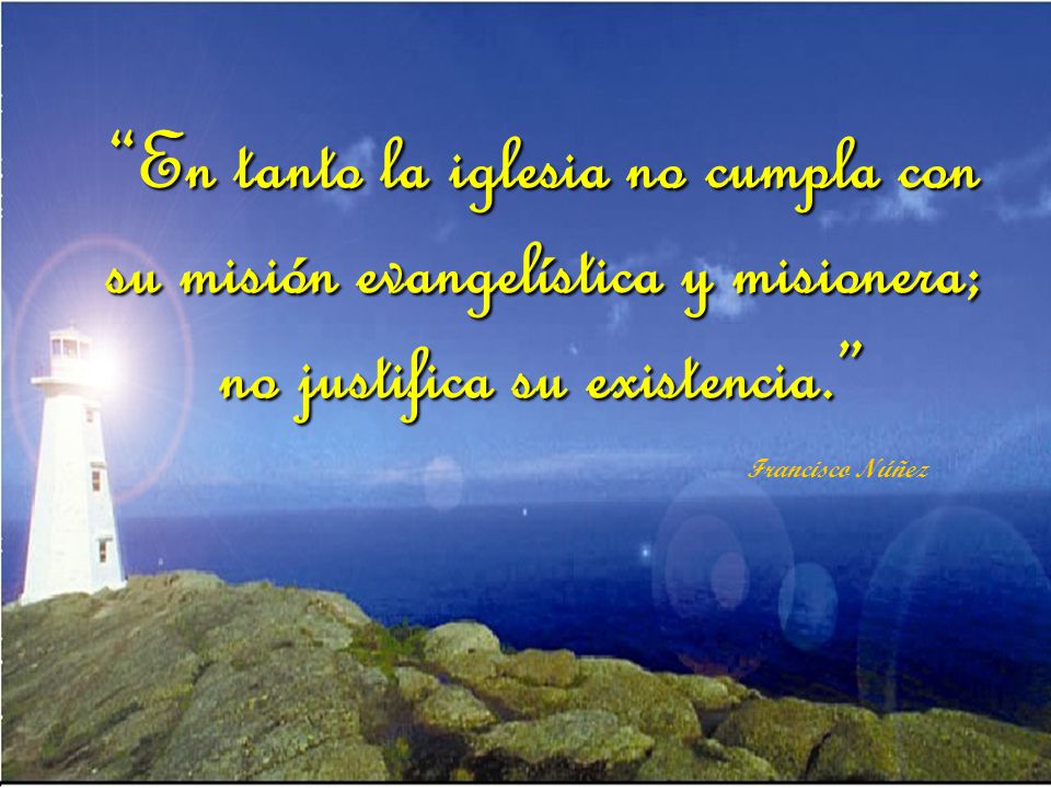 En tanto la iglesia no cumpla con su misión evangelística y misionera; no justifica su existencia.