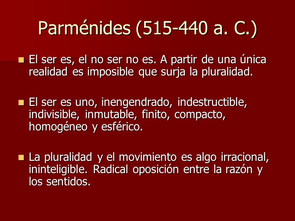 Parménides ( a. C.) El ser es, el no ser no es. A partir de una única realidad es imposible que surja la pluralidad.