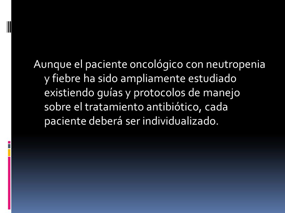 Aunque el paciente oncológico con neutropenia y fiebre ha sido ampliamente estudiado existiendo guías y protocolos de manejo sobre el tratamiento antibiótico, cada paciente deberá ser individualizado.