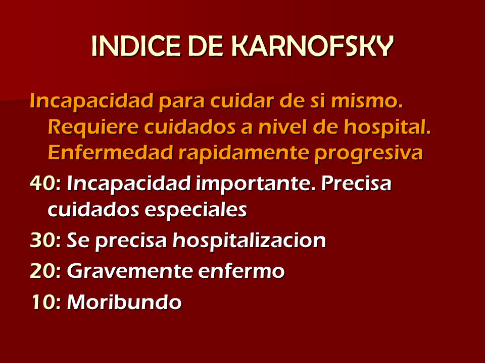 INDICE DE KARNOFSKY Incapacidad para cuidar de si mismo. Requiere cuidados a nivel de hospital. Enfermedad rapidamente progresiva.