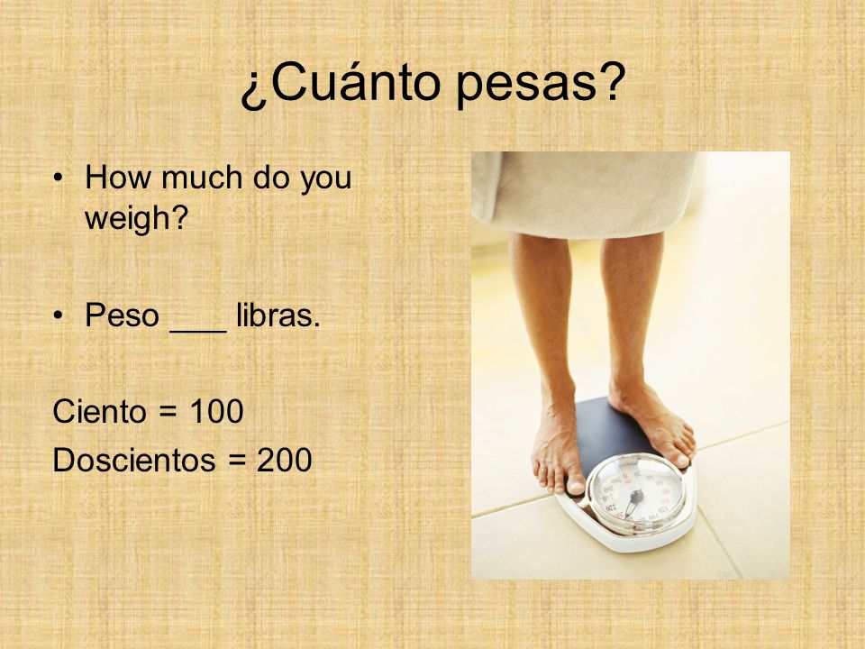 ¿Cuánto pesas How much do you weigh Peso ___ libras. Ciento = 100