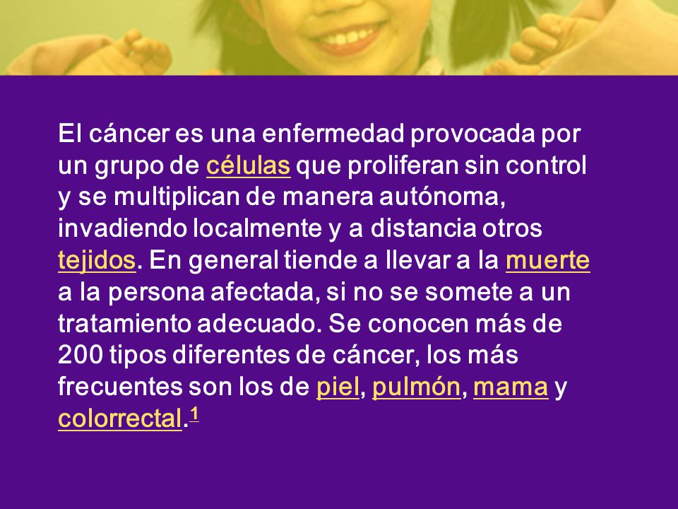 El cáncer es una enfermedad provocada por un grupo de células que proliferan sin control y se multiplican de manera autónoma, invadiendo localmente y a distancia otros tejidos.