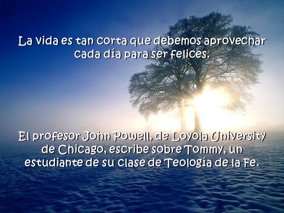 La vida es tan corta que debemos aprovechar cada día para ser felices.
