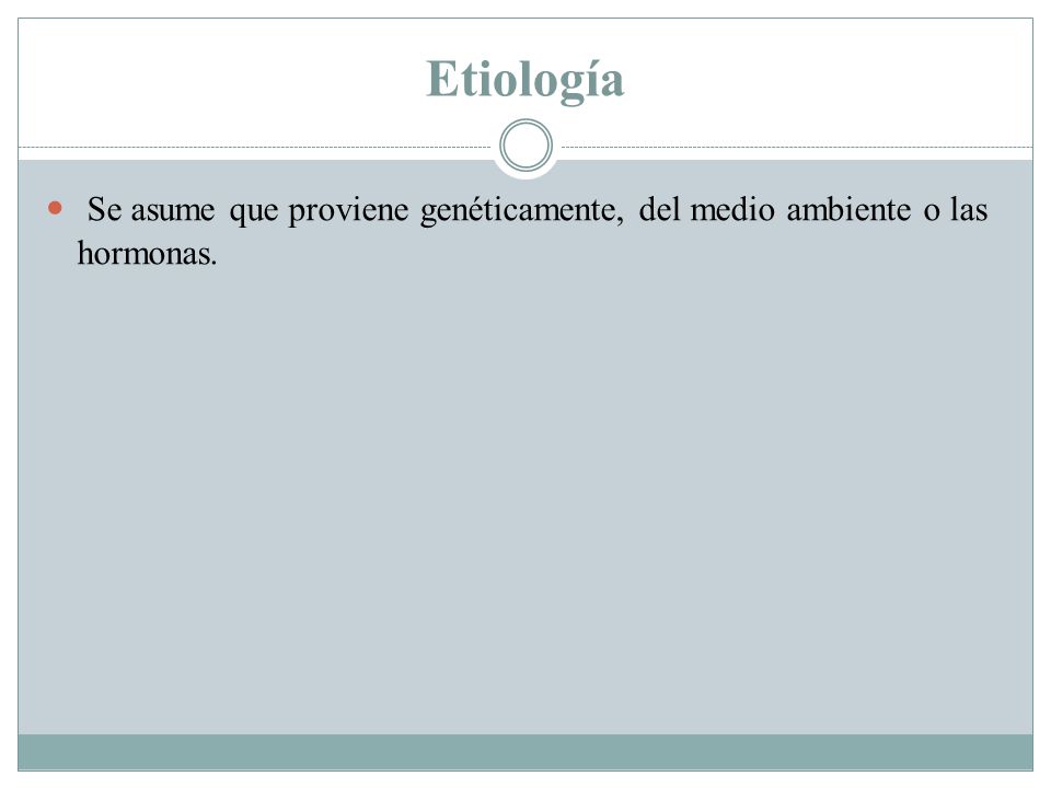 Etiología Se asume que proviene genéticamente, del medio ambiente o las hormonas.