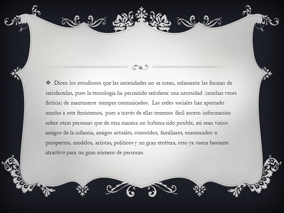 Dicen los estudiosos que las necesidades no se crean, solamente las formas de satisfacerlas, pues la tecnología ha permitido satisfacer una necesidad (muchas veces ficticia) de mantenerse siempre comunicados.