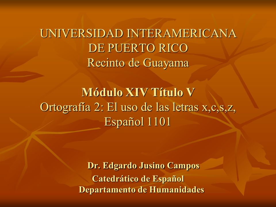 UNIVERSIDAD INTERAMERICANA DE PUERTO RICO Recinto de Guayama Módulo XIV Título V Ortografía 2: El uso de las letras x,c,s,z, Español 1101 Dr.