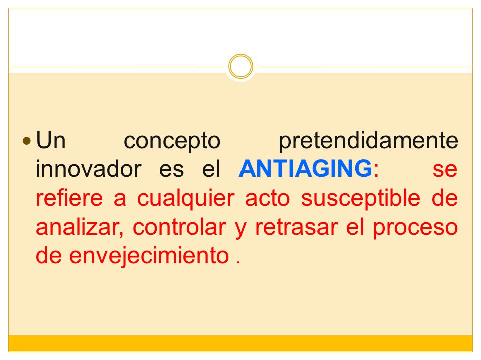 Un concepto pretendidamente innovador es el ANTIAGING: se refiere a cualquier acto susceptible de analizar, controlar y retrasar el proceso de envejecimiento .