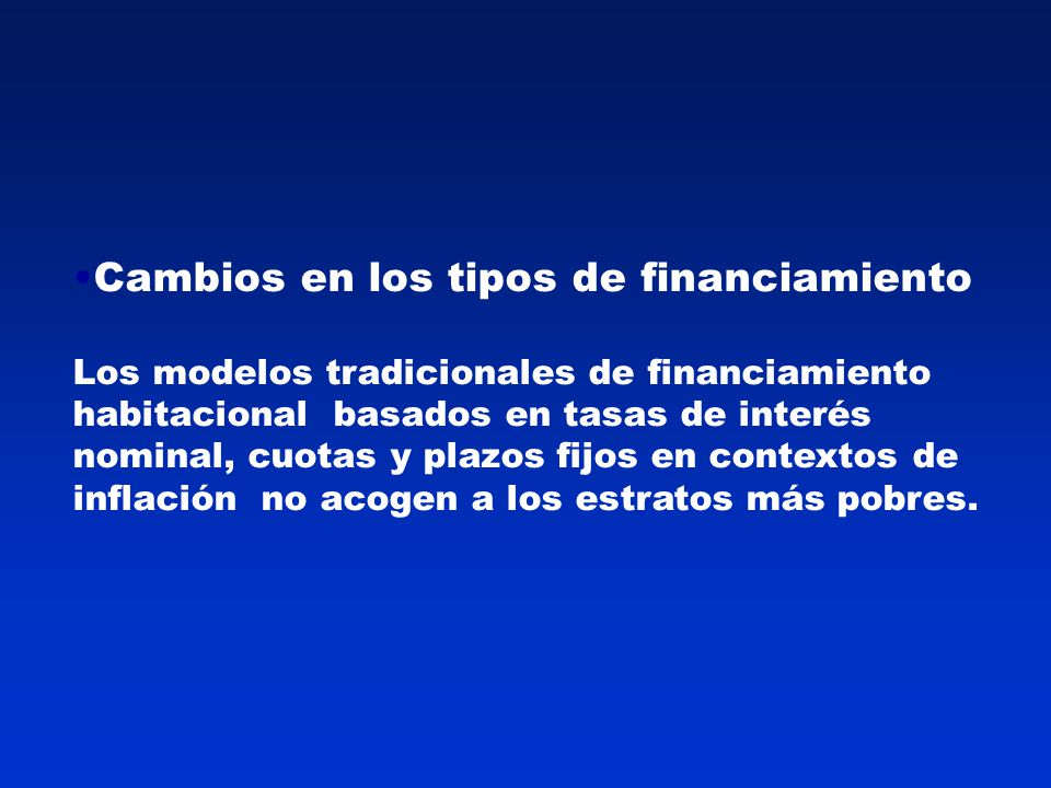 Cambios en los tipos de financiamiento Los modelos tradicionales de financiamiento habitacional basados en tasas de interés nominal, cuotas y plazos fijos en contextos de inflación no acogen a los estratos más pobres.