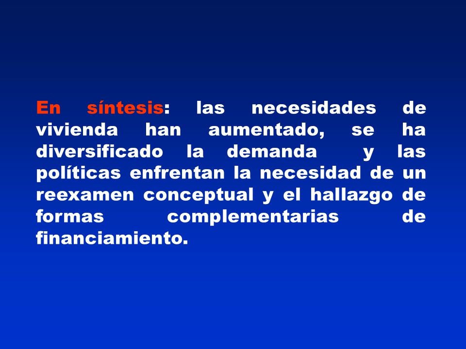 En síntesis: las necesidades de vivienda han aumentado, se ha diversificado la demanda y las políticas enfrentan la necesidad de un reexamen conceptual y el hallazgo de formas complementarias de financiamiento.