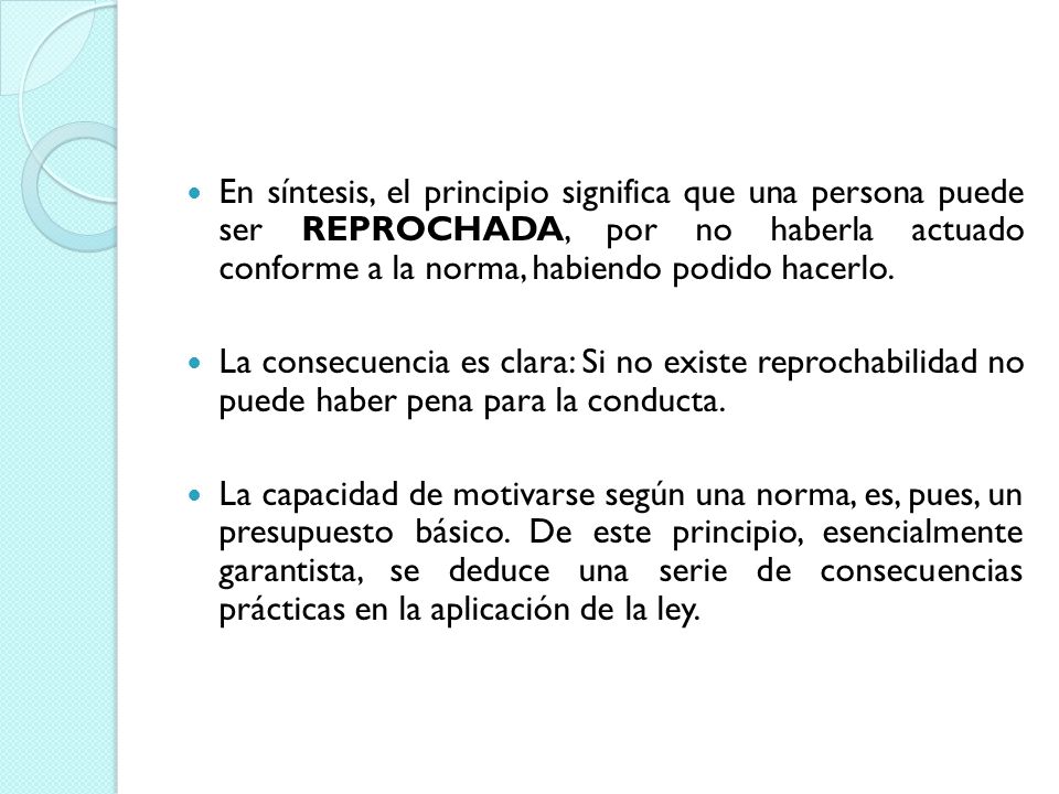 En síntesis, el principio significa que una persona puede ser REPROCHADA, por no haberla actuado conforme a la norma, habiendo podido hacerlo.