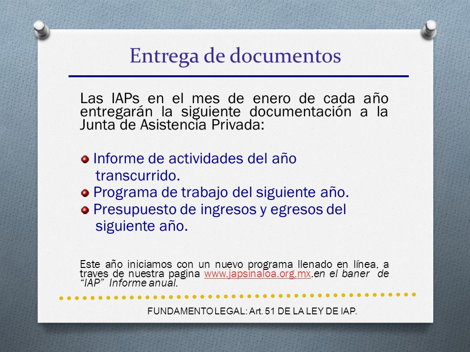 Entrega de documentos Las IAPs en el mes de enero de cada año entregarán la siguiente documentación a la Junta de Asistencia Privada:
