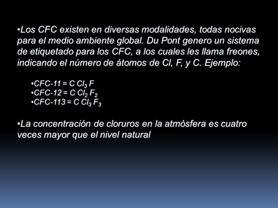 Los CFC existen en diversas modalidades, todas nocivas para el medio ambiente global. Du Pont genero un sistema de etiquetado para los CFC, a los cuales les llama freones, indicando el número de átomos de Cl, F, y C. Ejemplo:
