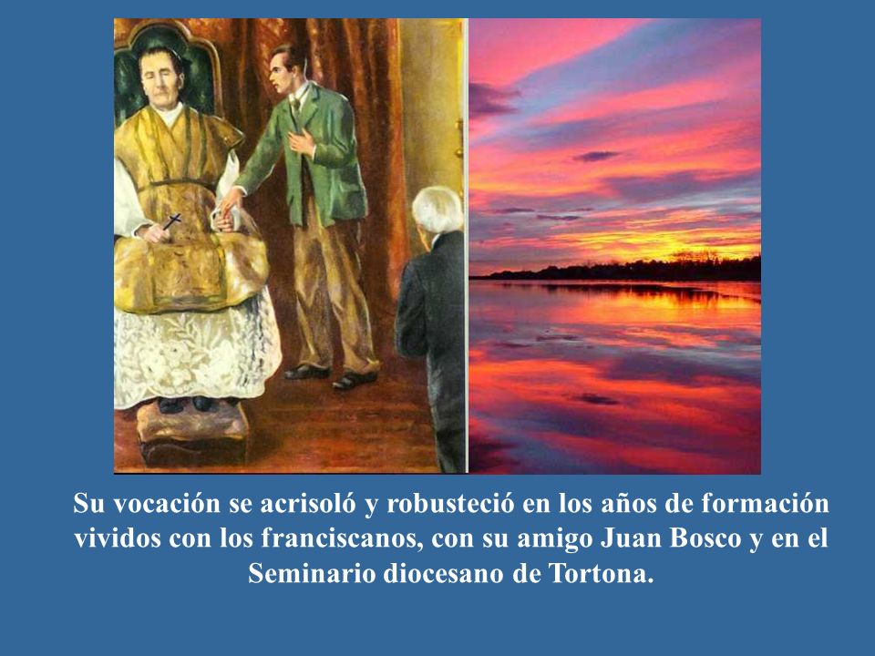 Su vocación se acrisoló y robusteció en los años de formación vividos con los franciscanos, con su amigo Juan Bosco y en el Seminario diocesano de Tortona.