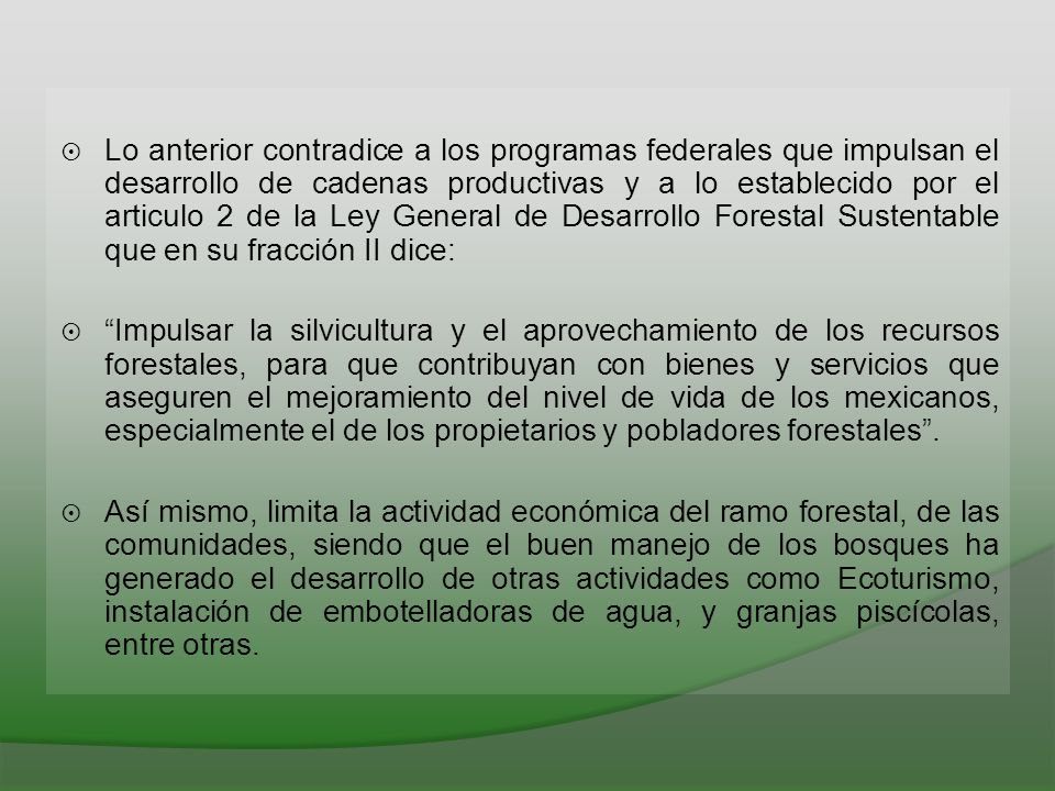 Lo anterior contradice a los programas federales que impulsan el desarrollo de cadenas productivas y a lo establecido por el articulo 2 de la Ley General de Desarrollo Forestal Sustentable que en su fracción II dice: