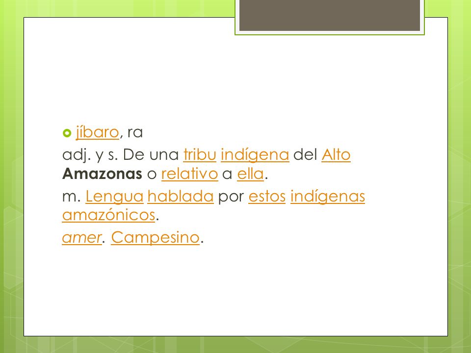 jíbaro, ra adj. y s. De una tribu indígena del Alto Amazonas o relativo a ella. m. Lengua hablada por estos indígenas amazónicos.