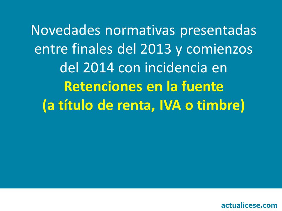 Novedades normativas presentadas entre finales del 2013 y comienzos del 2014 con incidencia en Retenciones en la fuente (a título de renta, IVA o timbre)