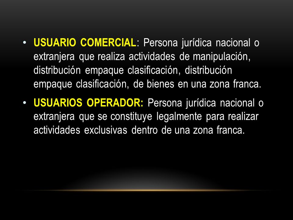 USUARIO COMERCIAL: Persona jurídica nacional o extranjera que realiza actividades de manipulación, distribución empaque clasificación, distribución empaque clasificación, de bienes en una zona franca.