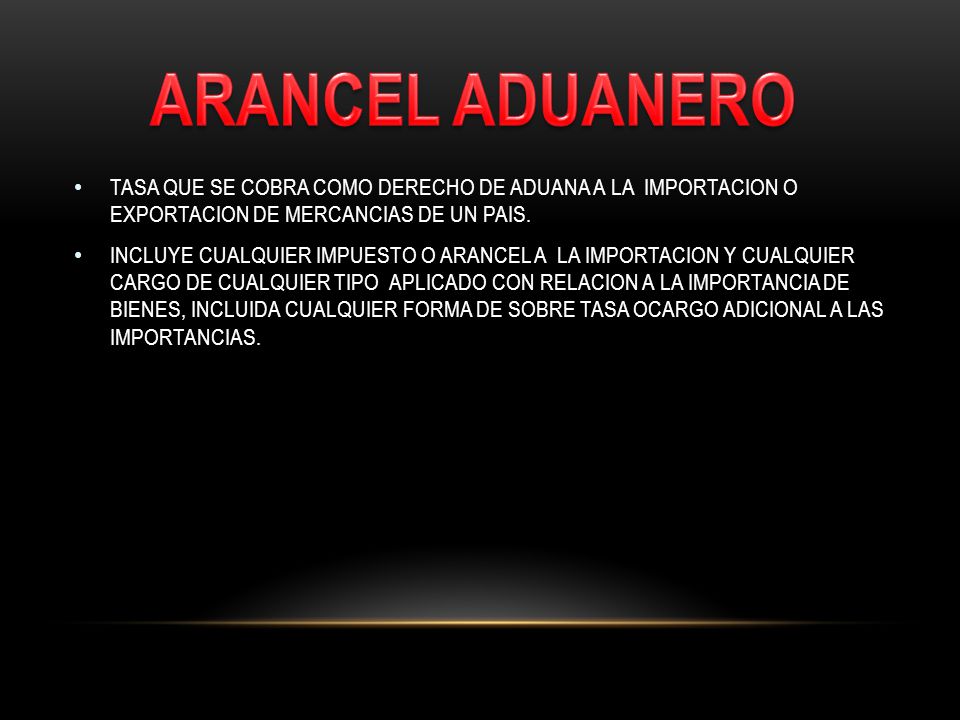 ARANCEL ADUANERO TASA QUE SE COBRA COMO DERECHO DE ADUANA A LA IMPORTACION O EXPORTACION DE MERCANCIAS DE UN PAIS.