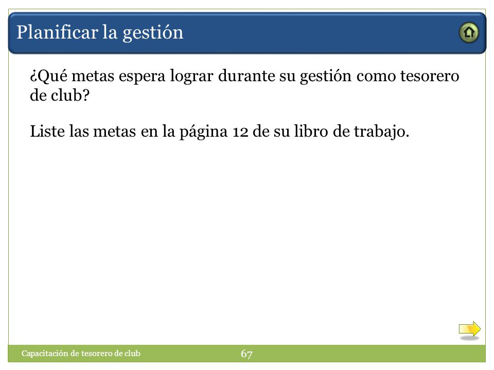 Planificar la gestión ¿Qué metas espera lograr durante su gestión como tesorero de club Liste las metas en la página 12 de su libro de trabajo.