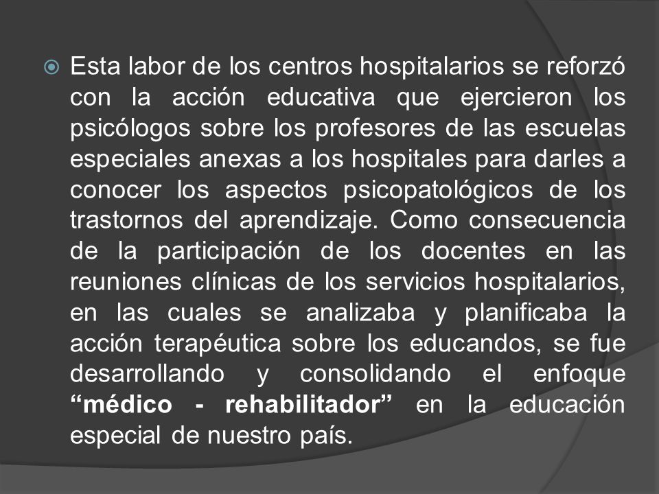 Esta labor de los centros hospitalarios se reforzó con la acción educativa que ejercieron los psicólogos sobre los profesores de las escuelas especiales anexas a los hospitales para darles a conocer los aspectos psicopatológicos de los trastornos del aprendizaje.