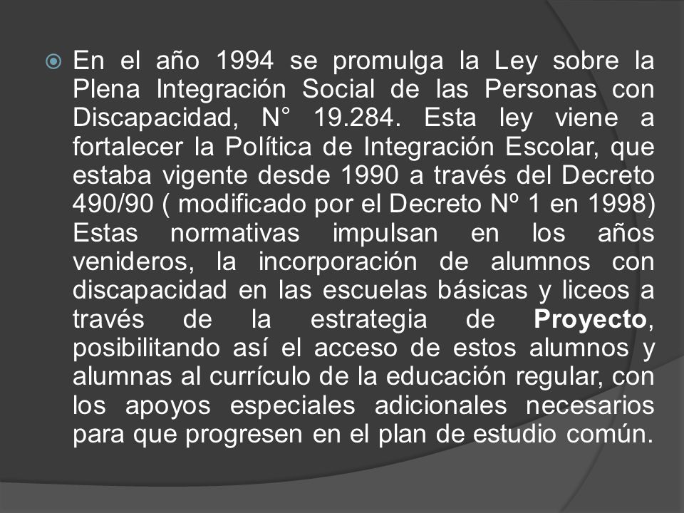 En el año 1994 se promulga la Ley sobre la Plena Integración Social de las Personas con Discapacidad, N°