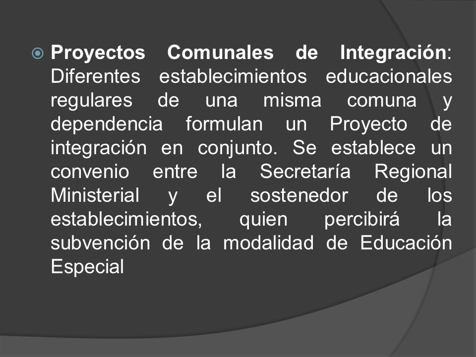 Proyectos Comunales de Integración: Diferentes establecimientos educacionales regulares de una misma comuna y dependencia formulan un Proyecto de integración en conjunto.