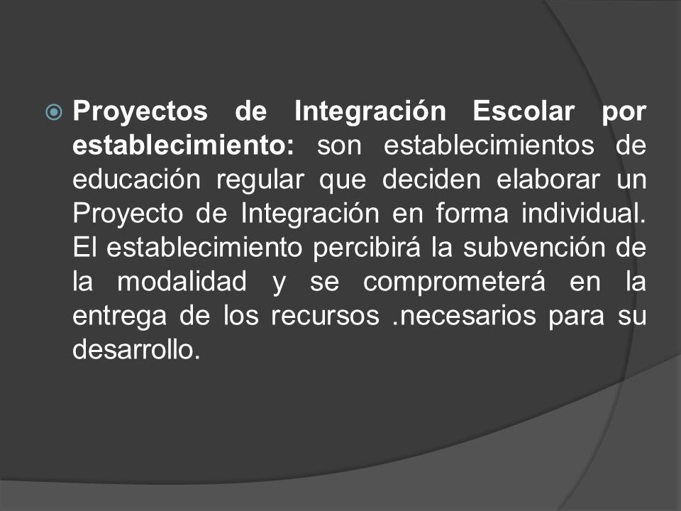 Proyectos de Integración Escolar por establecimiento: son establecimientos de educación regular que deciden elaborar un Proyecto de Integración en forma individual.