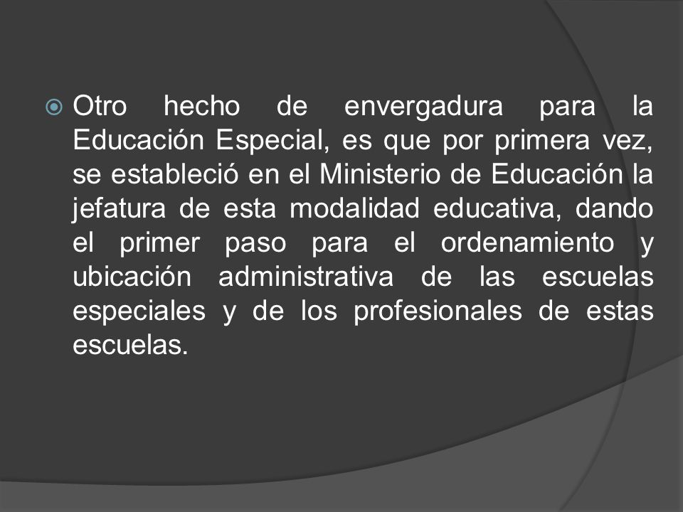 Otro hecho de envergadura para la Educación Especial, es que por primera vez, se estableció en el Ministerio de Educación la jefatura de esta modalidad educativa, dando el primer paso para el ordenamiento y ubicación administrativa de las escuelas especiales y de los profesionales de estas escuelas.