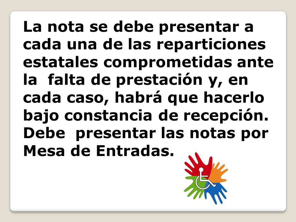La nota se debe presentar a cada una de las reparticiones estatales comprometidas ante la falta de prestación y, en cada caso, habrá que hacerlo bajo constancia de recepción.
