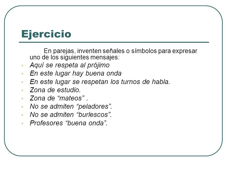 Ejercicio En parejas, inventen señales o símbolos para expresar uno de los siguientes mensajes: Aquí se respeta al prójimo.