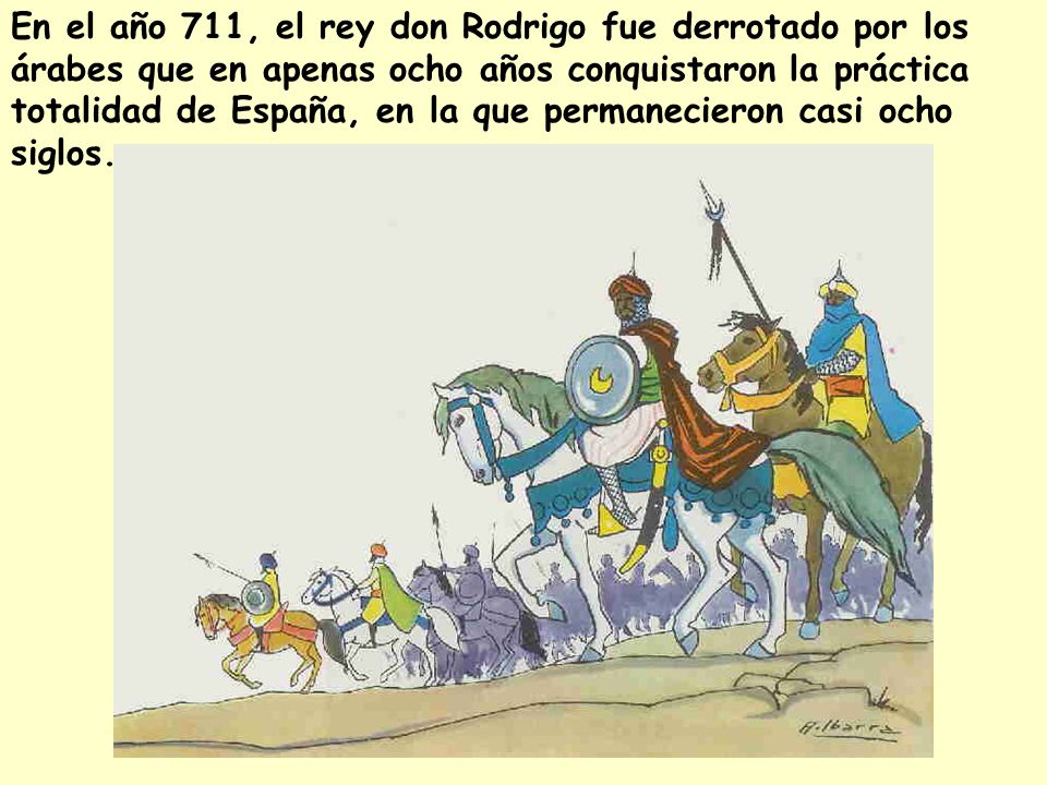 En el año 711, el rey don Rodrigo fue derrotado por los árabes que en apenas ocho años conquistaron la práctica totalidad de España, en la que permanecieron casi ocho siglos.