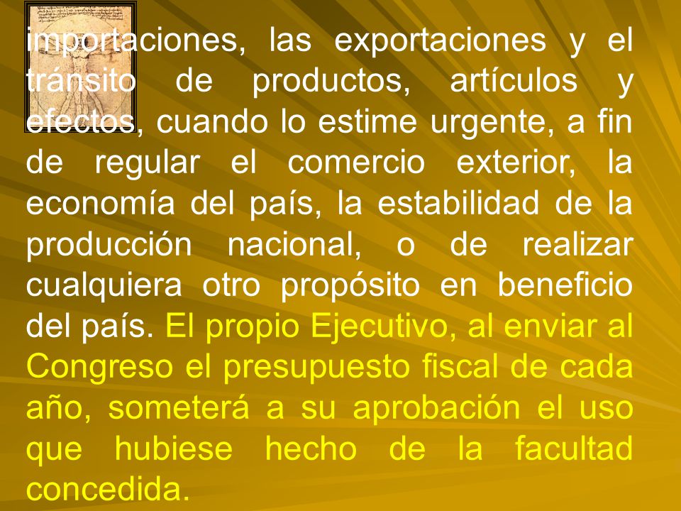 importaciones, las exportaciones y el tránsito de productos, artículos y efectos, cuando lo estime urgente, a fin de regular el comercio exterior, la economía del país, la estabilidad de la producción nacional, o de realizar cualquiera otro propósito en beneficio del país.