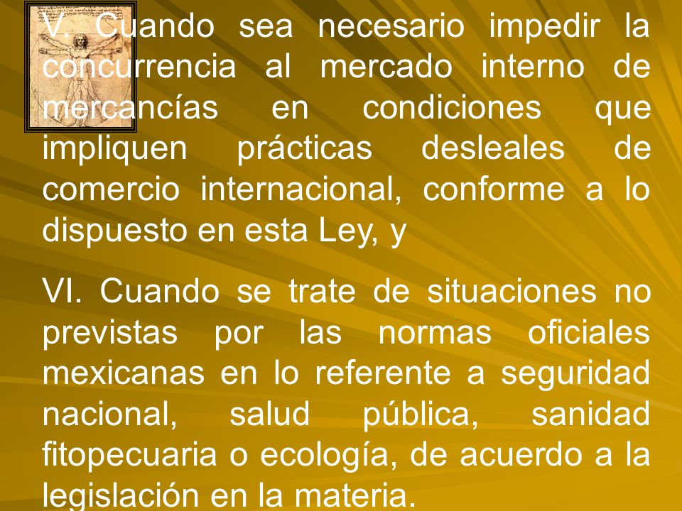 V. Cuando sea necesario impedir la concurrencia al mercado interno de mercancías en condiciones que impliquen prácticas desleales de comercio internacional, conforme a lo dispuesto en esta Ley, y