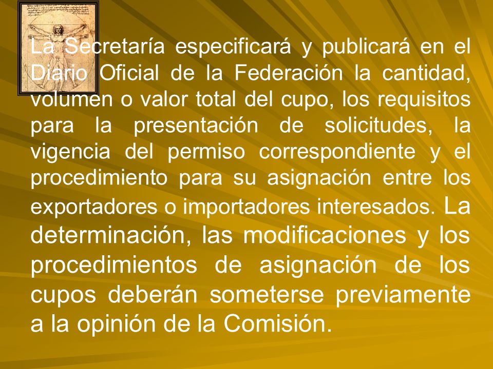 La Secretaría especificará y publicará en el Diario Oficial de la Federación la cantidad, volumen o valor total del cupo, los requisitos para la presentación de solicitudes, la vigencia del permiso correspondiente y el procedimiento para su asignación entre los exportadores o importadores interesados.