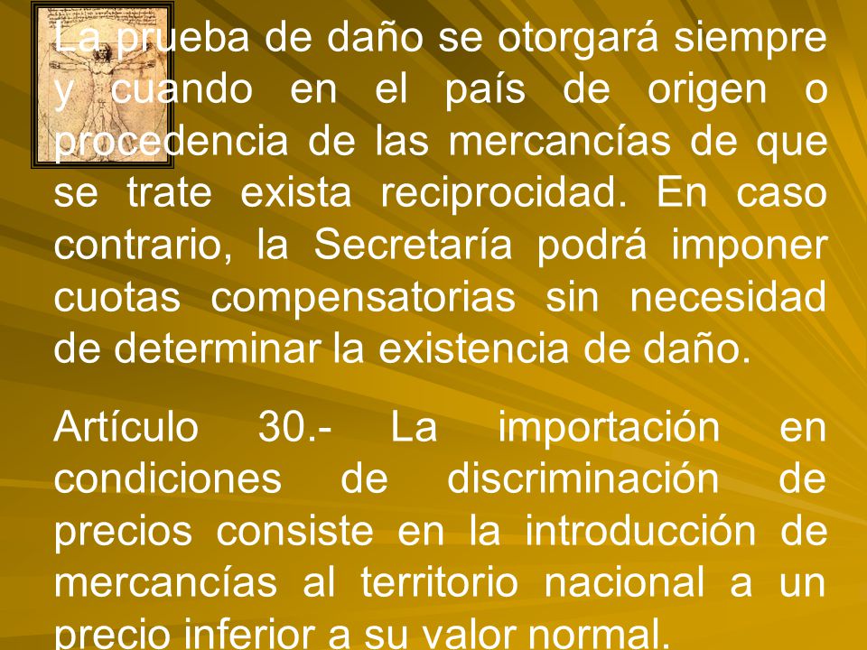 La prueba de daño se otorgará siempre y cuando en el país de origen o procedencia de las mercancías de que se trate exista reciprocidad. En caso contrario, la Secretaría podrá imponer cuotas compensatorias sin necesidad de determinar la existencia de daño.